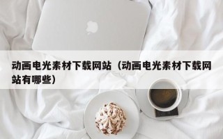 玉林动画电光素材下载网站（动画电光素材下载网站有哪些）