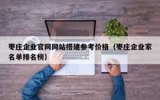 玉林枣庄企业官网网站搭建参考价格（枣庄企业家名单排名榜）