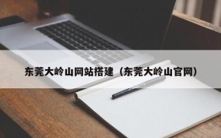 玉林东莞大岭山网站搭建（东莞大岭山官网）