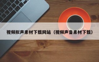 玉林视频拟声素材下载网站（视频声音素材下载）