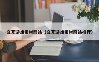 玉林交互游戏素材网站（交互游戏素材网站推荐）