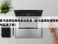 玉林亚马逊网站视频素材高清（亚马逊网站视频素材高清下载）