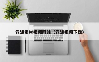 玉林党建素材视频网站（党建视频下载）
