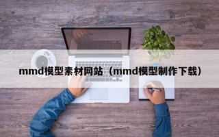 玉林mmd模型素材网站（mmd模型制作下载）