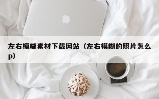 玉林左右模糊素材下载网站（左右模糊的照片怎么p）