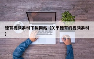 玉林德育视频素材下载网站（关于德育的视频素材）