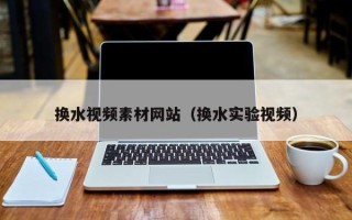 玉林换水视频素材网站（换水实验视频）