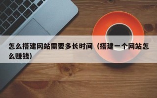 玉林怎么搭建网站需要多长时间（搭建一个网站怎么赚钱）