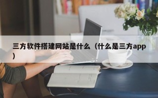 玉林三方软件搭建网站是什么（什么是三方app）