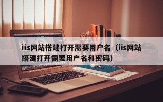 玉林iis网站搭建打开需要用户名（iis网站搭建打开需要用户名和密码）