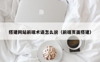 玉林搭建网站前端术语怎么说（前端页面搭建）