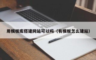 玉林用模板库搭建网站可以吗（有模板怎么建站）