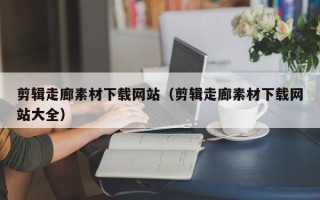 玉林剪辑走廊素材下载网站（剪辑走廊素材下载网站大全）
