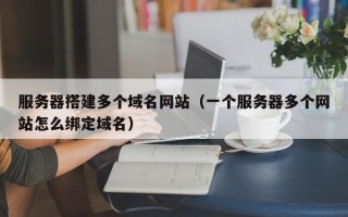 玉林服务器搭建多个域名网站（一个服务器多个网站怎么绑定域名）