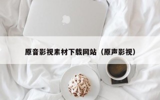 玉林原音影视素材下载网站（原声影视）