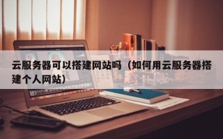 玉林云服务器可以搭建网站吗（如何用云服务器搭建个人网站）