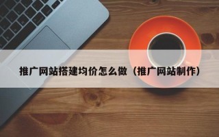 玉林推广网站搭建均价怎么做（推广网站制作）