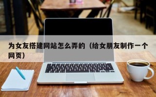 玉林为女友搭建网站怎么弄的（给女朋友制作一个网页）