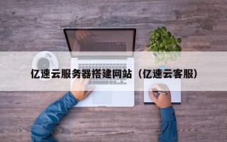玉林亿速云服务器搭建网站（亿速云客服）
