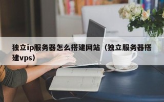 玉林独立ip服务器怎么搭建网站（独立服务器搭建vps）