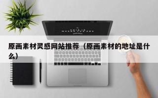 玉林原画素材灵感网站推荐（原画素材的地址是什么）
