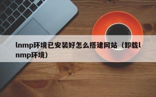 玉林lnmp环境已安装好怎么搭建网站（卸载lnmp环境）