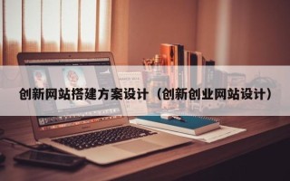 玉林创新网站搭建方案设计（创新创业网站设计）